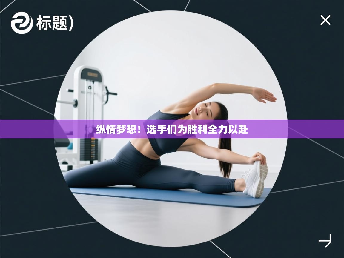 纵情梦想!选手们为胜利全力以赴 第2张