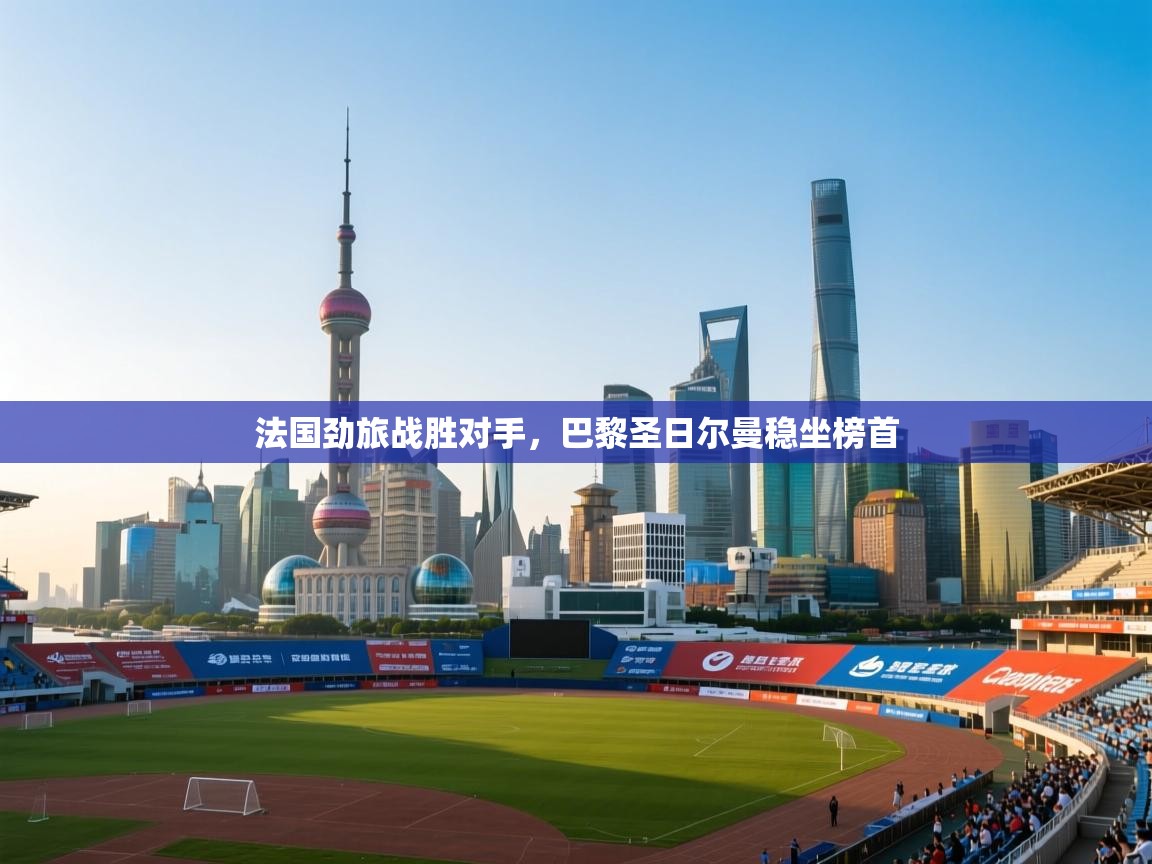 法国劲旅战胜对手,巴黎圣日尔曼稳坐榜首 第1张