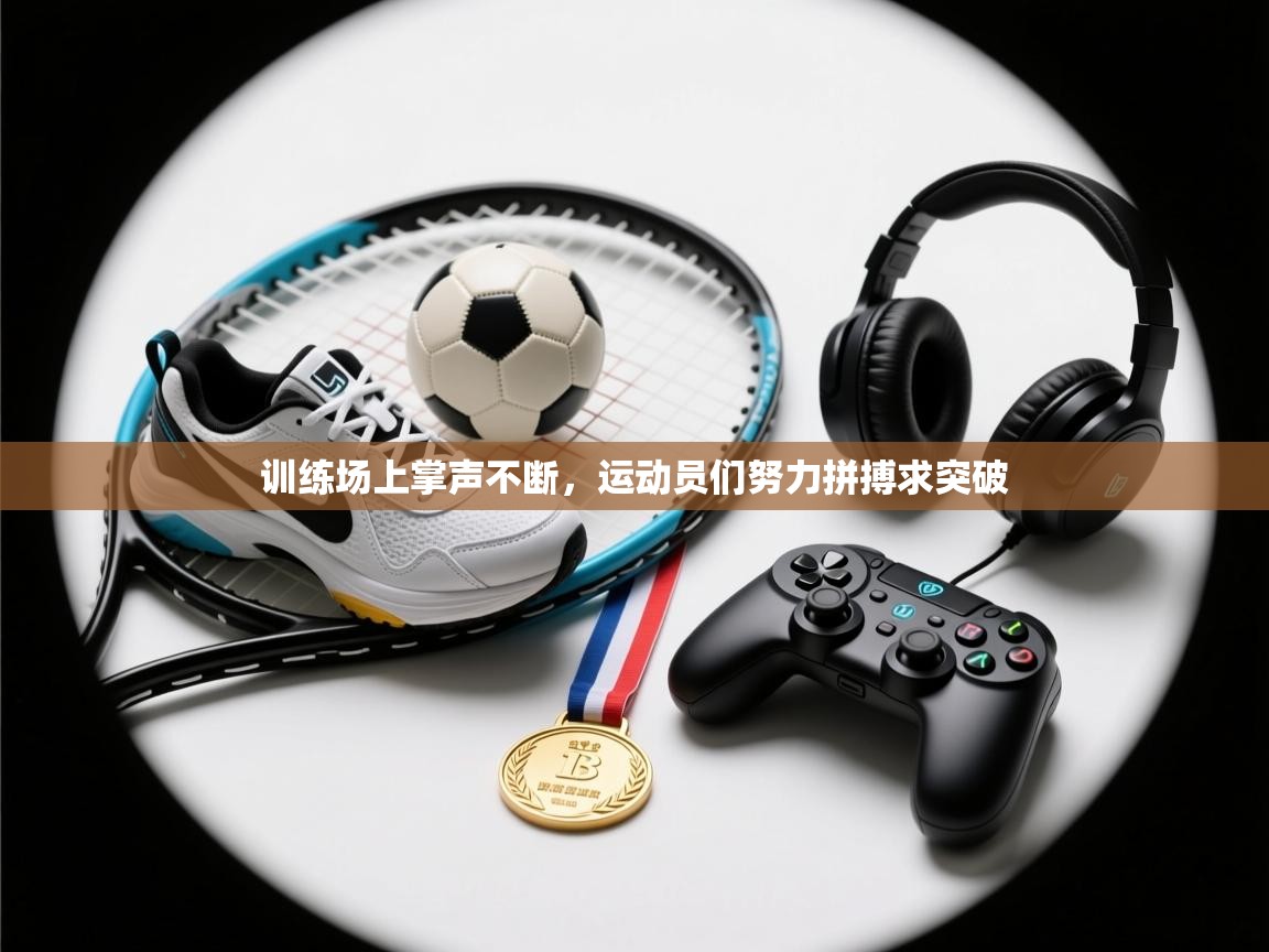 训练场上掌声不断，运动员们努力拼搏求突破  第1张